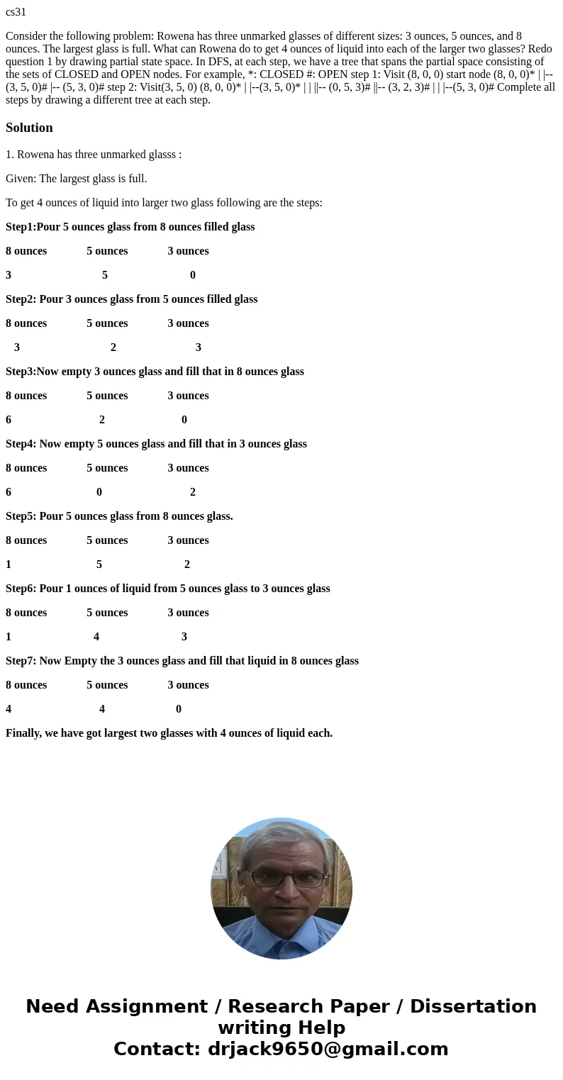 cs31 Consider the following problem: Rowena has three unmarked glasses of different sizes: 3 ounces, 5 ounces, and 8 ounces. The largest glass is full. What can cs31 Consider the following problem: Rowena has three unmarked glasses of different sizes: 3 ounces, 5 ounces, and 8 ounces. The largest glass is full. What can