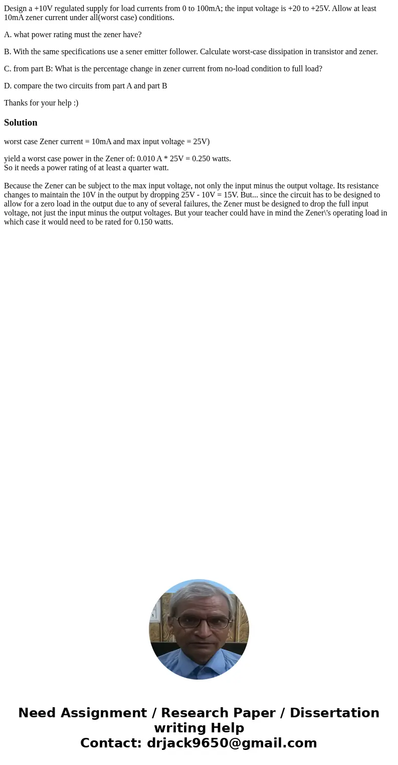 Design a +10V regulated supply for load currents from 0 to 100mA; the input voltage is +20 to +25V. Allow at least 10mA zener current under all(worst case) cond Design a +10V regulated supply for load currents from 0 to 100mA; the input voltage is +20 to +25V. Allow at least 10mA zener current under all(worst case) cond