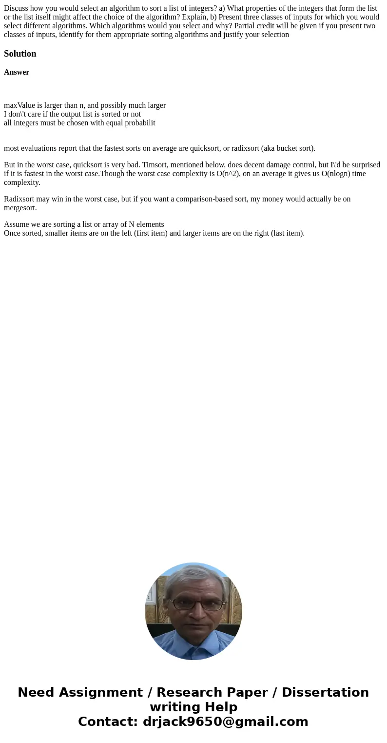 Discuss how you would select an algorithm to sort a list of integers? a) What properties of the integers that form the list or the list itself might affect the  Discuss how you would select an algorithm to sort a list of integers? a) What properties of the integers that form the list or the list itself might affect the