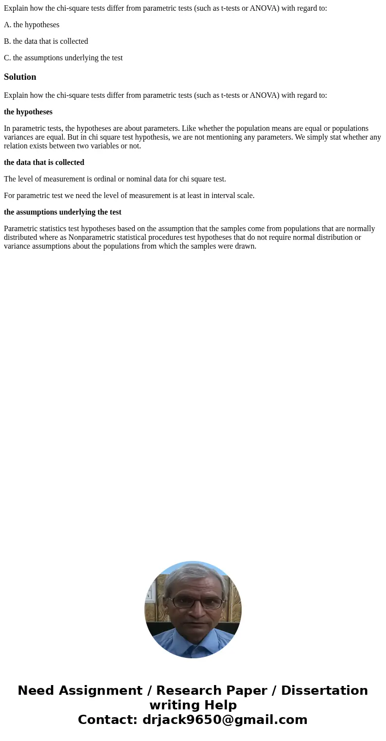 Explain how the chi-square tests differ from parametric tests (such as t-tests or ANOVA) with regard to: A. the hypotheses B. the data that is collected C. the  Explain how the chi-square tests differ from parametric tests (such as t-tests or ANOVA) with regard to: A. the hypotheses B. the data that is collected C. the