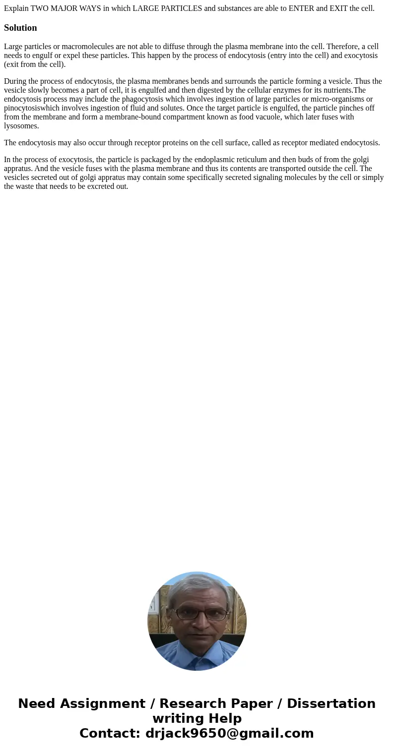 Explain TWO MAJOR WAYS in which LARGE PARTICLES and substances are able to ENTER and EXIT the cell.SolutionLarge particles or macromolecules are not able to dif Explain TWO MAJOR WAYS in which LARGE PARTICLES and substances are able to ENTER and EXIT the cell.SolutionLarge particles or macromolecules are not able to dif