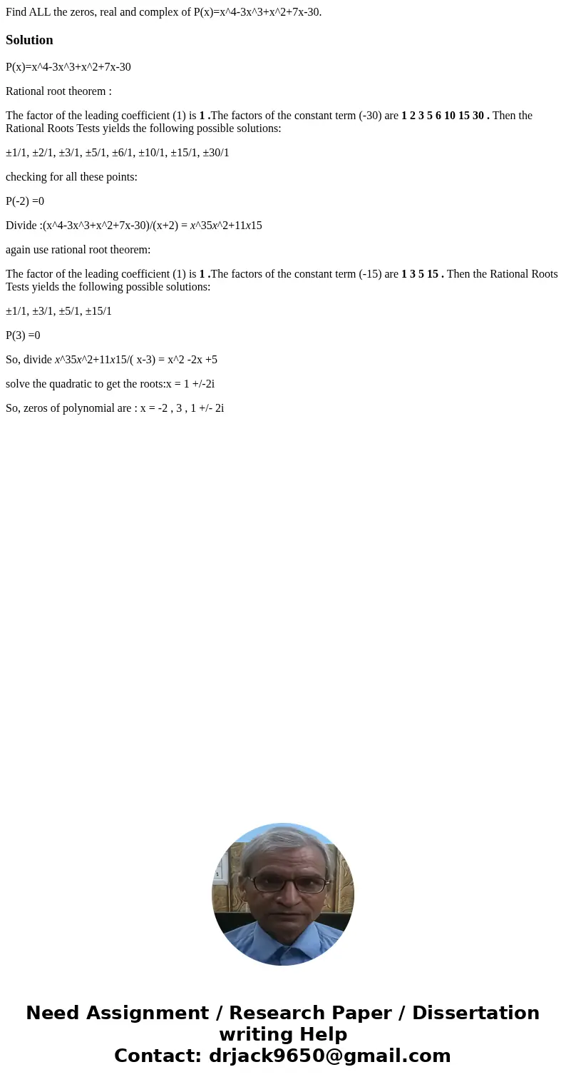 Find ALL the zeros, real and complex of P(x)=x^4-3x^3+x^2+7x-30.SolutionP(x)=x^4-3x^3+x^2+7x-30 Rational root theorem : The factor of the leading coefficient (1 Find ALL the zeros, real and complex of P(x)=x^4-3x^3+x^2+7x-30.SolutionP(x)=x^4-3x^3+x^2+7x-30 Rational root theorem : The factor of the leading coefficient (1