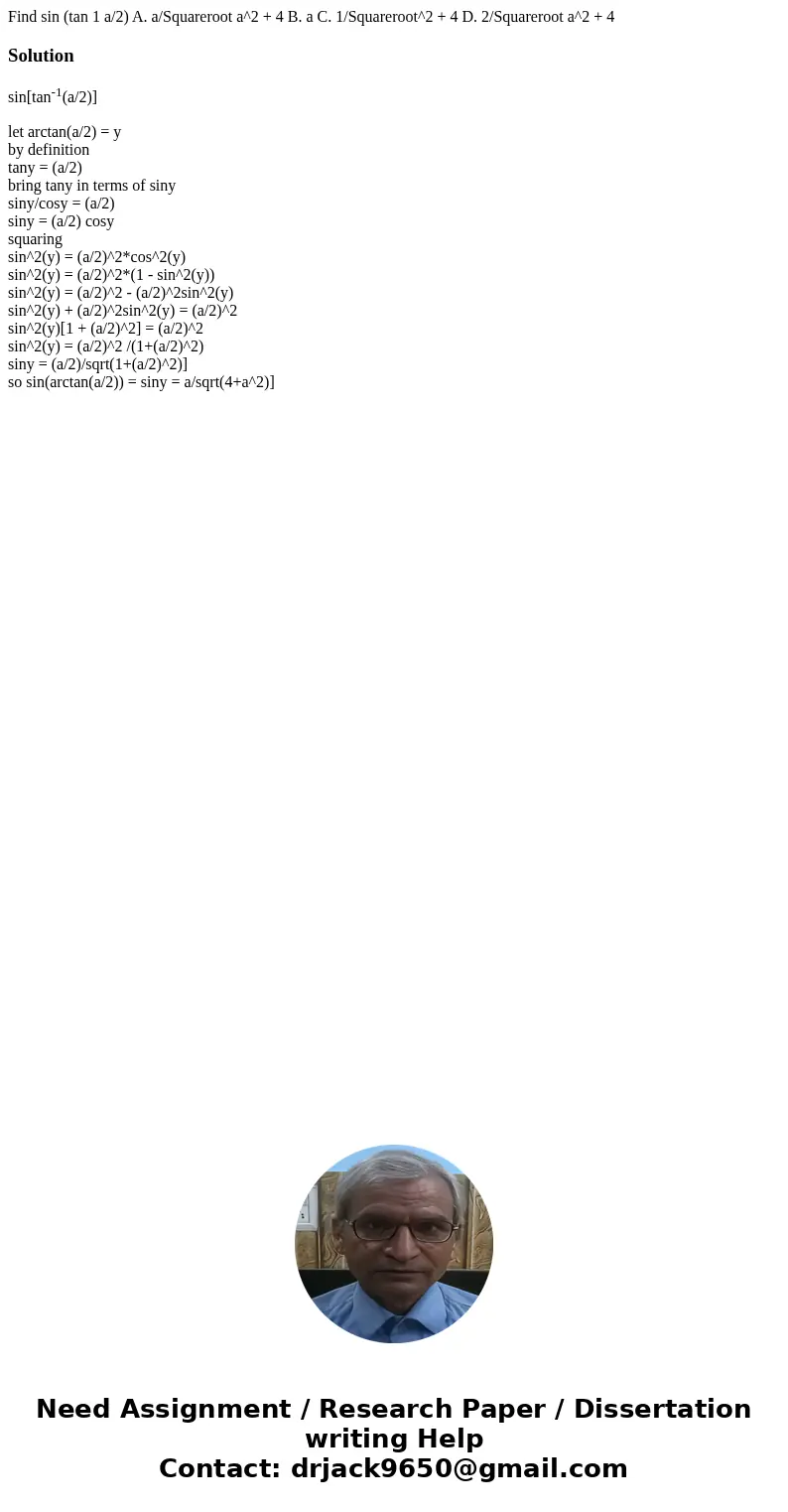  Find sin (tan 1 a/2) A. a/Squareroot a^2 + 4 B. a C. 1/Squareroot^2 + 4 D. 2/Squareroot a^2 + 4Solutionsin[tan-1(a/2)] let arctan(a/2) = y by definition tany =