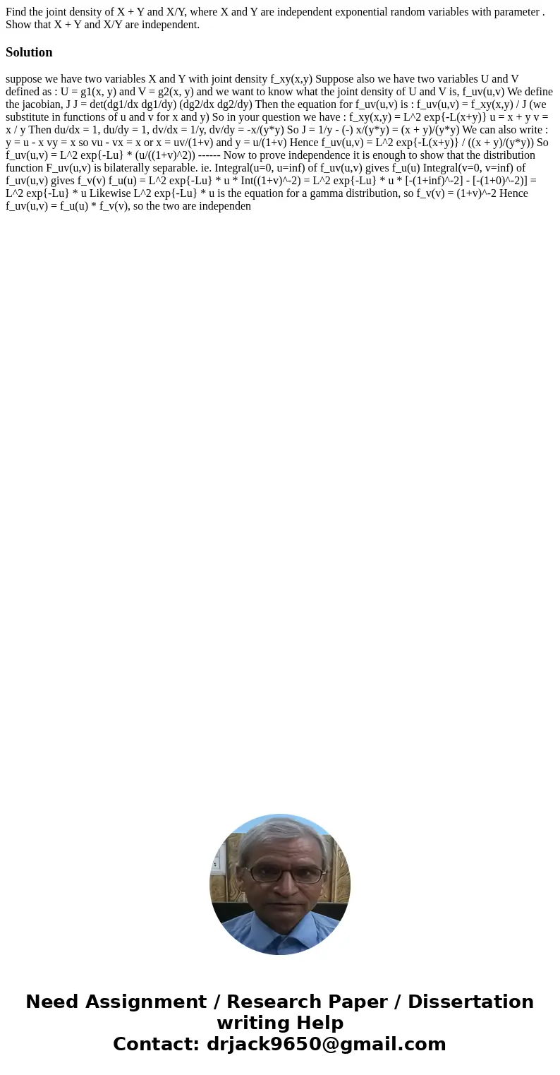 Find the joint density of X + Y and X/Y, where X and Y are independent exponential random variables with parameter . Show that X + Y and X/Y are independent.Sol Find the joint density of X + Y and X/Y, where X and Y are independent exponential random variables with parameter . Show that X + Y and X/Y are independent.Sol