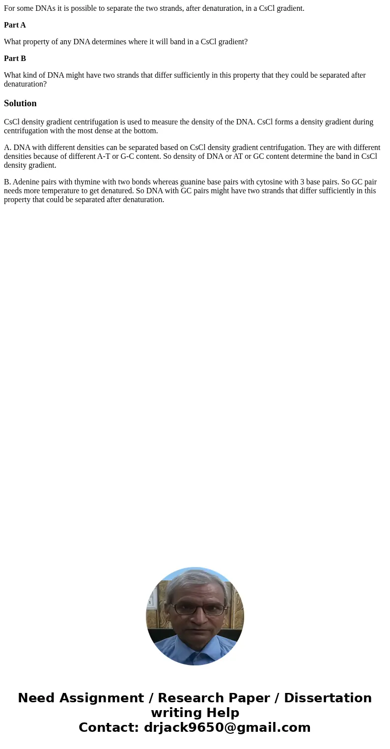 For some DNAs it is possible to separate the two strands, after denaturation, in a CsCl gradient. Part A What property of any DNA determines where it will band  For some DNAs it is possible to separate the two strands, after denaturation, in a CsCl gradient. Part A What property of any DNA determines where it will band