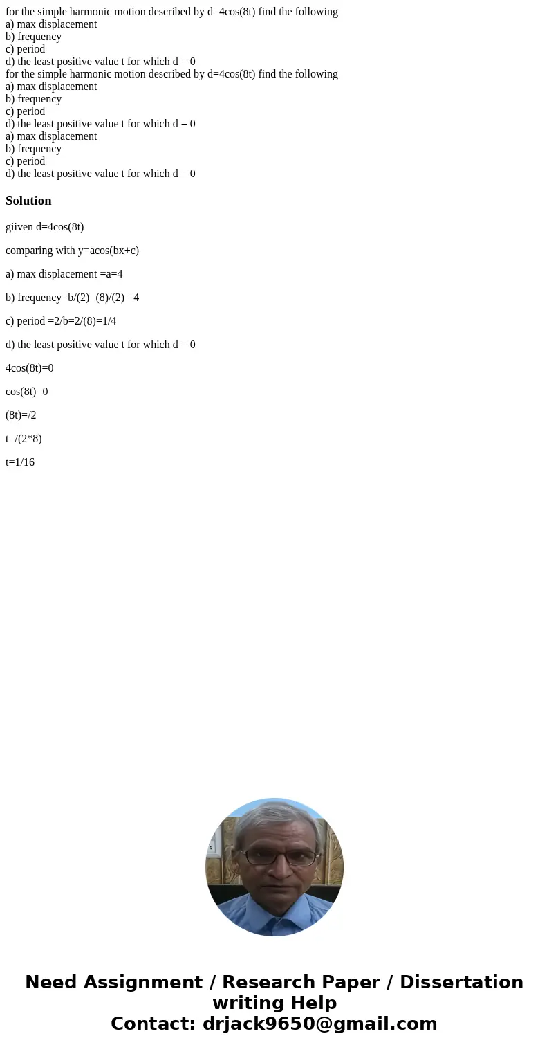 for the simple harmonic motion described by d=4cos(8t) find the following a) max displacement b) frequency c) period d) the least positive value t for which d = for the simple harmonic motion described by d=4cos(8t) find the following a) max displacement b) frequency c) period d) the least positive value t for which d =