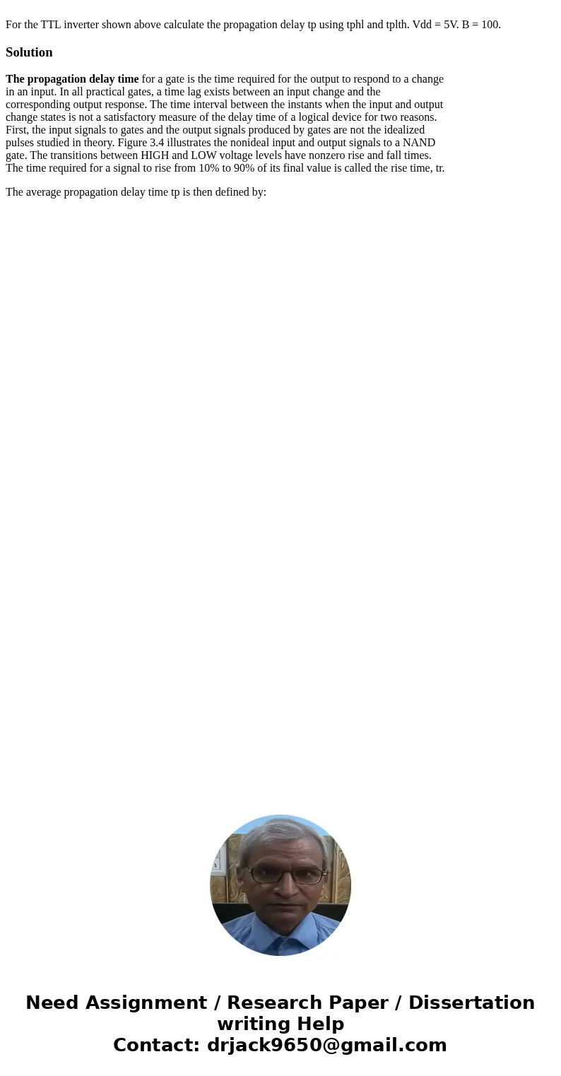 For the TTL inverter shown above calculate the propagation delay tp using tphl and tplth. Vdd = 5V. B = 100.SolutionThe propagation delay time for a gate is th  For the TTL inverter shown above calculate the propagation delay tp using tphl and tplth. Vdd = 5V. B = 100.SolutionThe propagation delay time for a gate is th