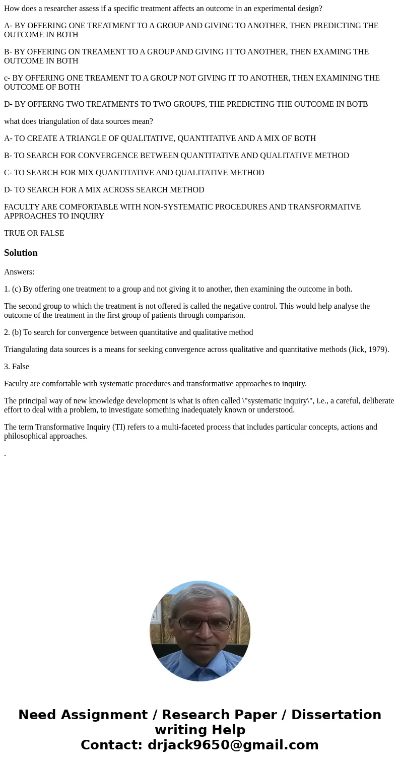 How does a researcher assess if a specific treatment affects an outcome in an experimental design? A- BY OFFERING ONE TREATMENT TO A GROUP AND GIVING TO ANOTHER How does a researcher assess if a specific treatment affects an outcome in an experimental design? A- BY OFFERING ONE TREATMENT TO A GROUP AND GIVING TO ANOTHER