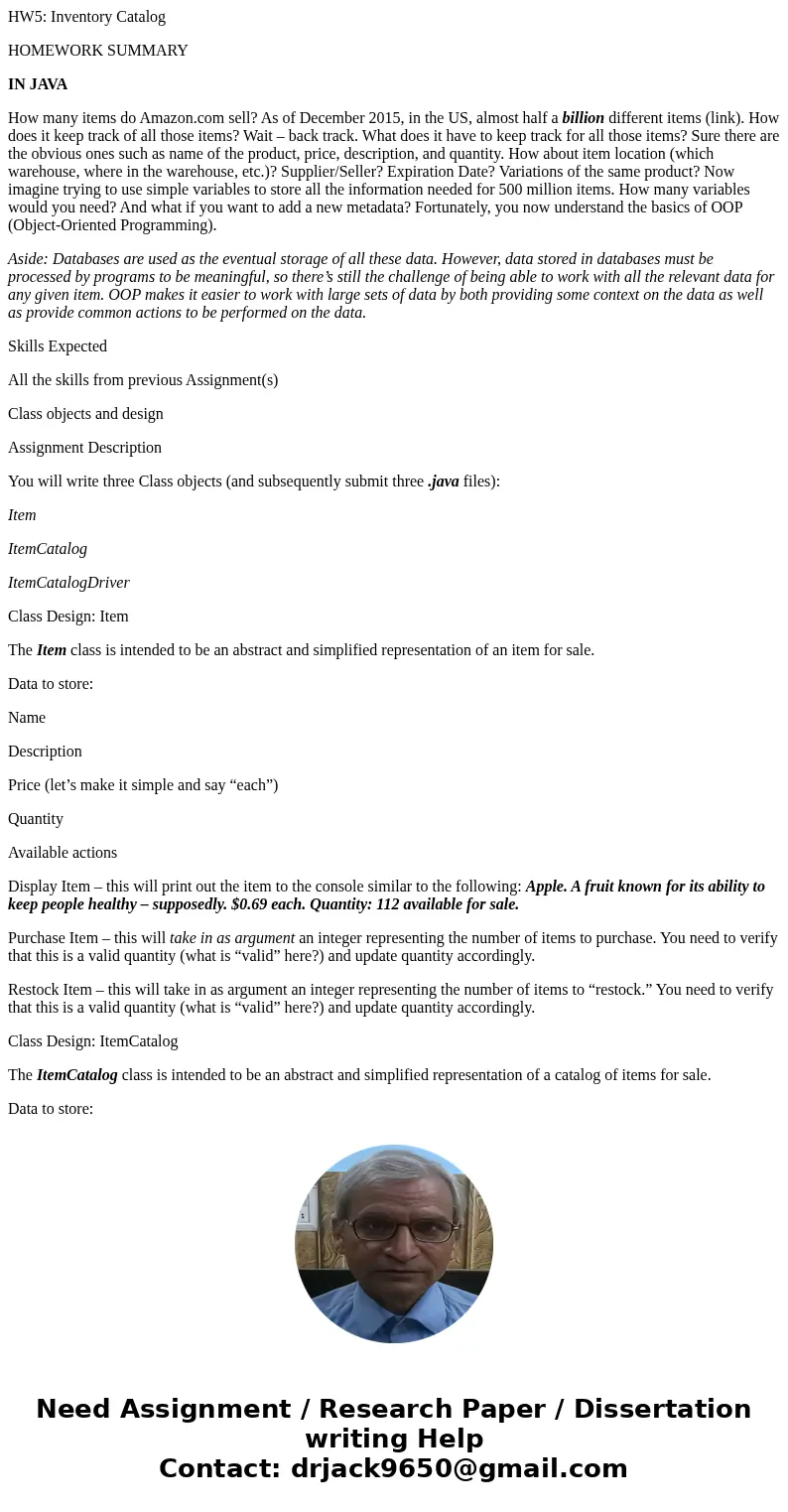 HW5: Inventory Catalog HOMEWORK SUMMARY IN JAVA How many items do Amazon.com sell? As of December 2015, in the US, almost half a billion different items (link). HW5: Inventory Catalog HOMEWORK SUMMARY IN JAVA How many items do Amazon.com sell? As of December 2015, in the US, almost half a billion different items (link).