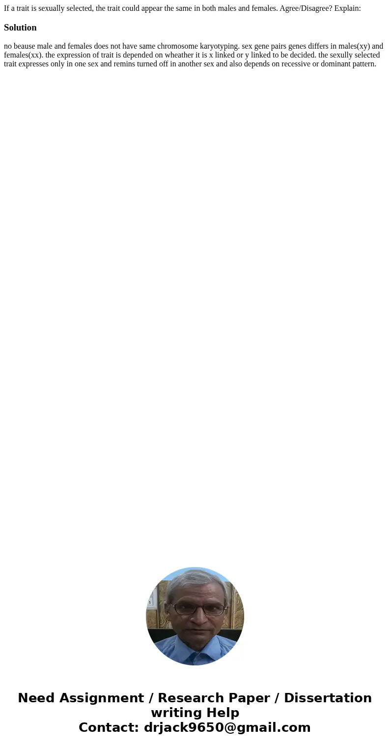 If a trait is sexually selected, the trait could appear the same in both males and females. Agree/Disagree? Explain:Solutionno beause male and females does not  If a trait is sexually selected, the trait could appear the same in both males and females. Agree/Disagree? Explain:Solutionno beause male and females does not