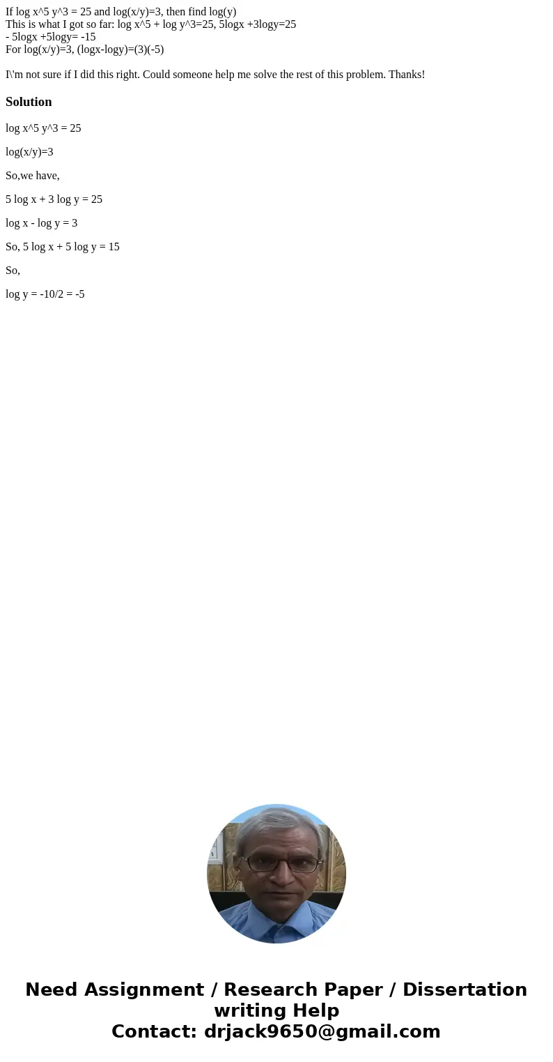 If log x^5 y^3 = 25 and log(x/y)=3, then find log(y) This is what I got so far: log x^5 + log y^3=25, 5logx +3logy=25 - 5logx +5logy= -15 For log(x/y)=3, (logx- If log x^5 y^3 = 25 and log(x/y)=3, then find log(y) This is what I got so far: log x^5 + log y^3=25, 5logx +3logy=25 - 5logx +5logy= -15 For log(x/y)=3, (logx-