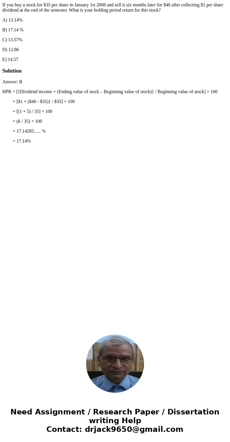 If you buy a stock for $35 per share in January 1st 2008 and sell it six months later for $40 after collecting $1 per share dividend at the end of the semester. If you buy a stock for $35 per share in January 1st 2008 and sell it six months later for $40 after collecting $1 per share dividend at the end of the semester.