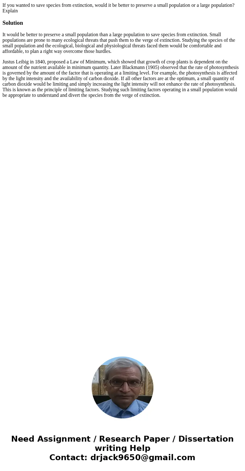 If you wanted to save species from extinction, would it be better to preserve a small population or a large population? ExplainSolutionIt would be better to pre If you wanted to save species from extinction, would it be better to preserve a small population or a large population? ExplainSolutionIt would be better to pre