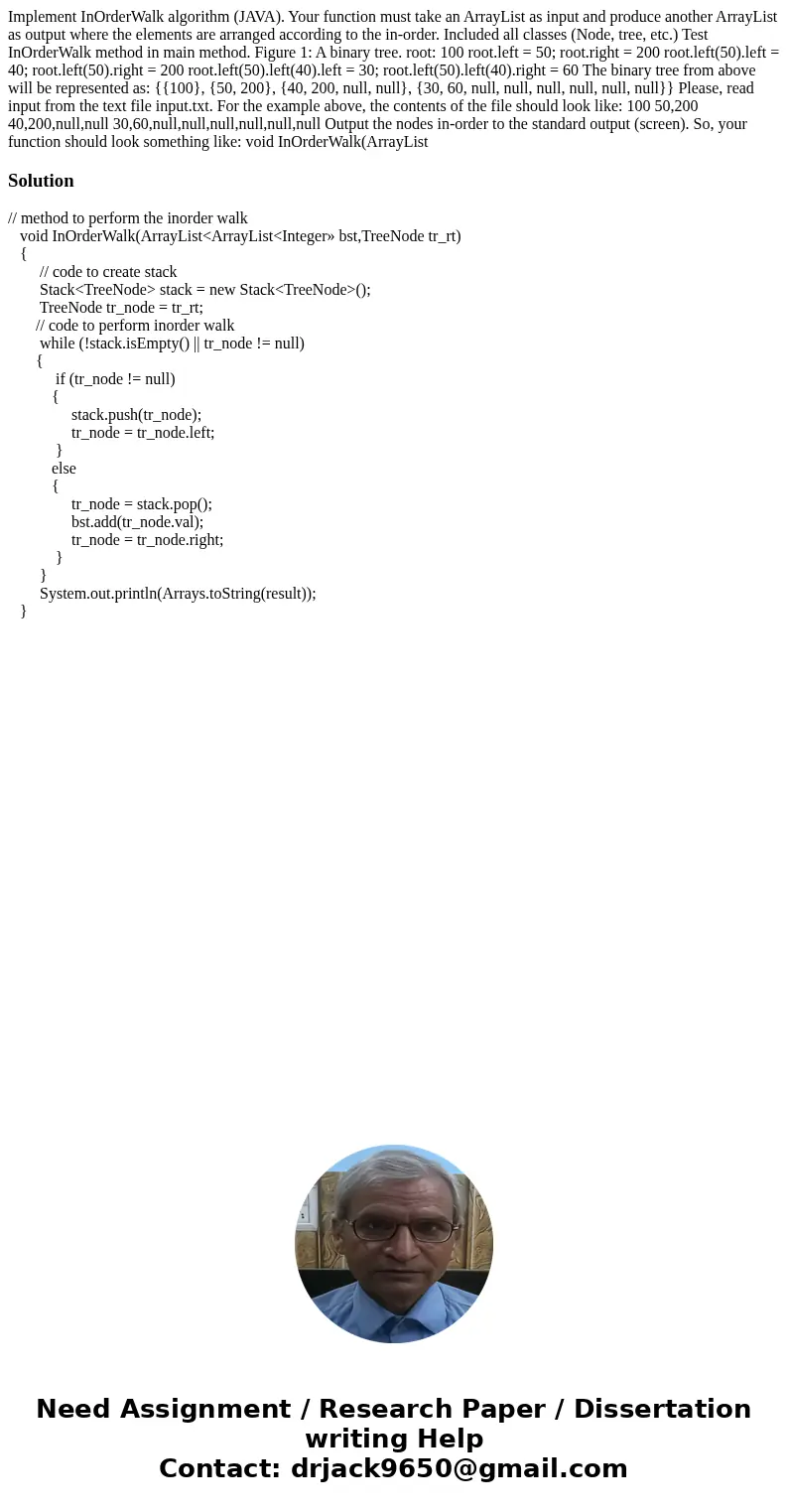 Implement InOrderWalk algorithm (JAVA). Your function must take an ArrayList as input and produce another ArrayList as output where the elements are arranged ac Implement InOrderWalk algorithm (JAVA). Your function must take an ArrayList as input and produce another ArrayList as output where the elements are arranged ac