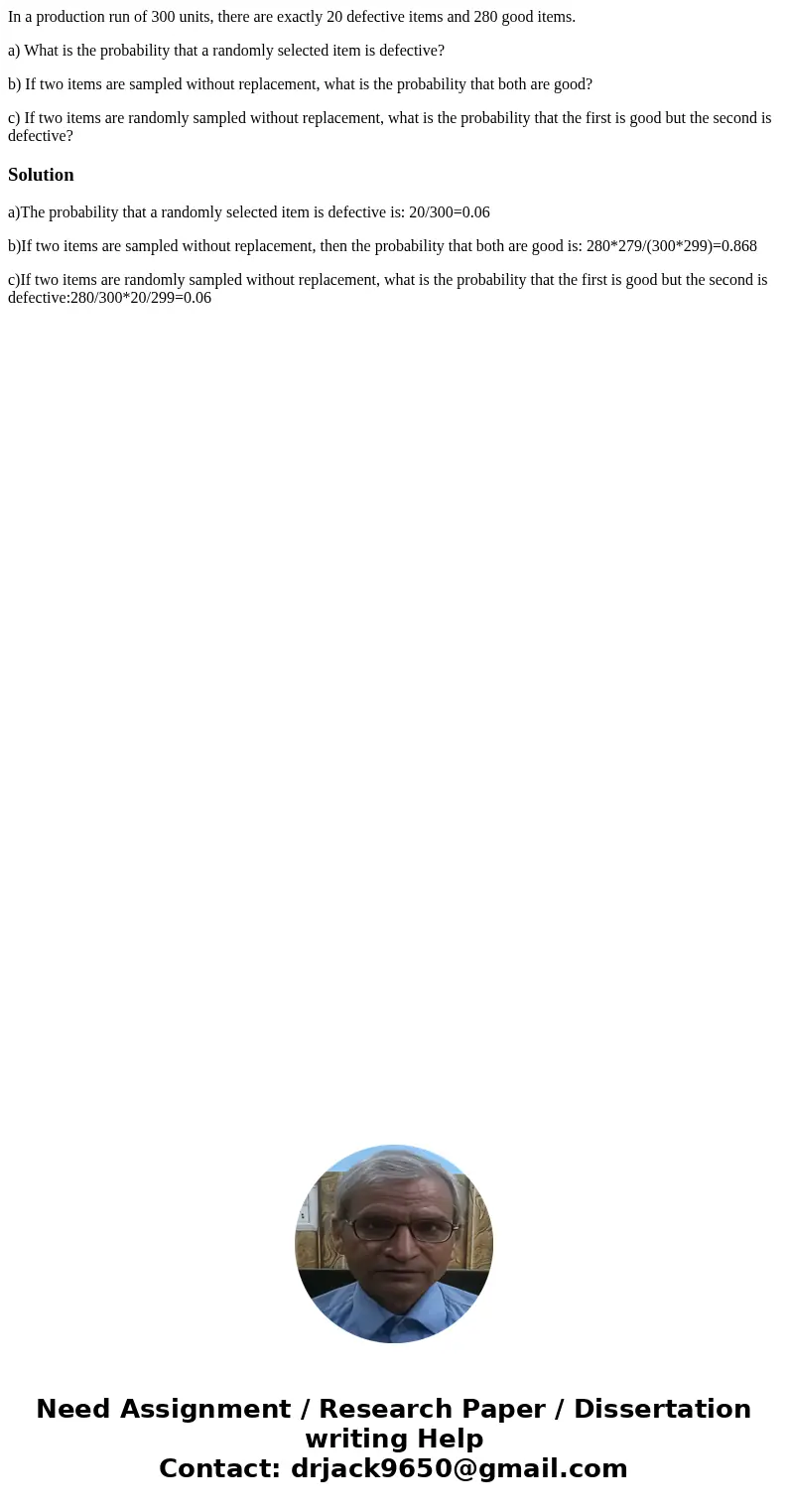 In a production run of 300 units, there are exactly 20 defective items and 280 good items. a) What is the probability that a randomly selected item is defective In a production run of 300 units, there are exactly 20 defective items and 280 good items. a) What is the probability that a randomly selected item is defective