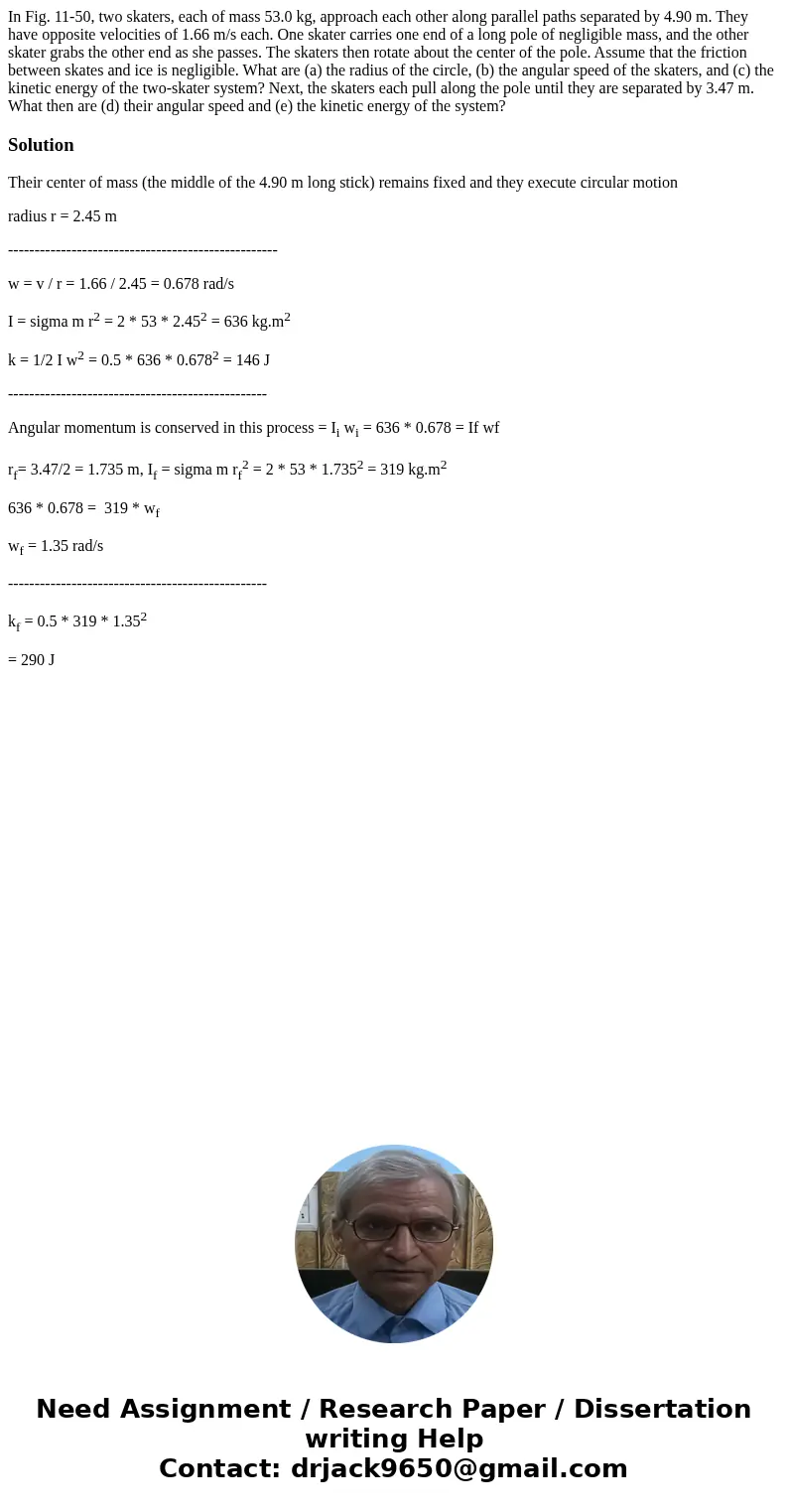 In Fig. 11-50, two skaters, each of mass 53.0 kg, approach each other along parallel paths separated by 4.90 m. They have opposite velocities of 1.66 m/s each.  In Fig. 11-50, two skaters, each of mass 53.0 kg, approach each other along parallel paths separated by 4.90 m. They have opposite velocities of 1.66 m/s each.