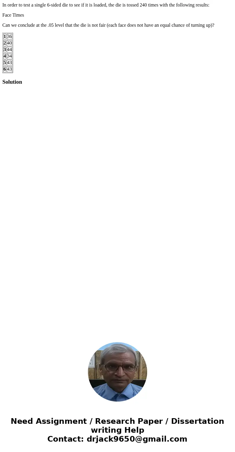 In order to test a single 6-sided die to see if it is loaded, the die is tossed 240 times with the following results: Face Times Can we conclude at the .05 leve In order to test a single 6-sided die to see if it is loaded, the die is tossed 240 times with the following results: Face Times Can we conclude at the .05 leve