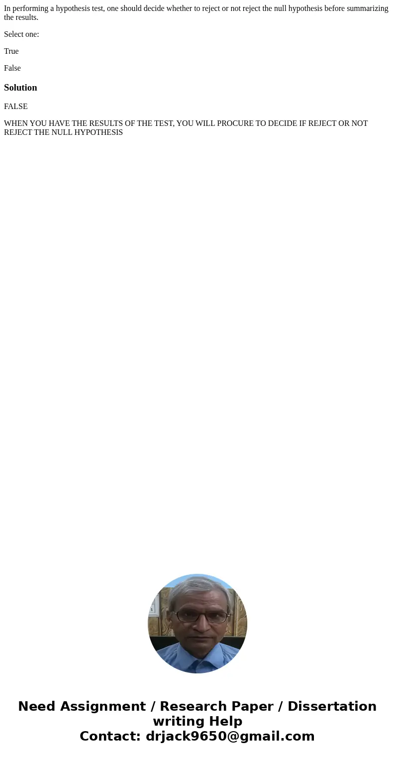In performing a hypothesis test, one should decide whether to reject or not reject the null hypothesis before summarizing the results. Select one: True FalseSol In performing a hypothesis test, one should decide whether to reject or not reject the null hypothesis before summarizing the results. Select one: True FalseSol