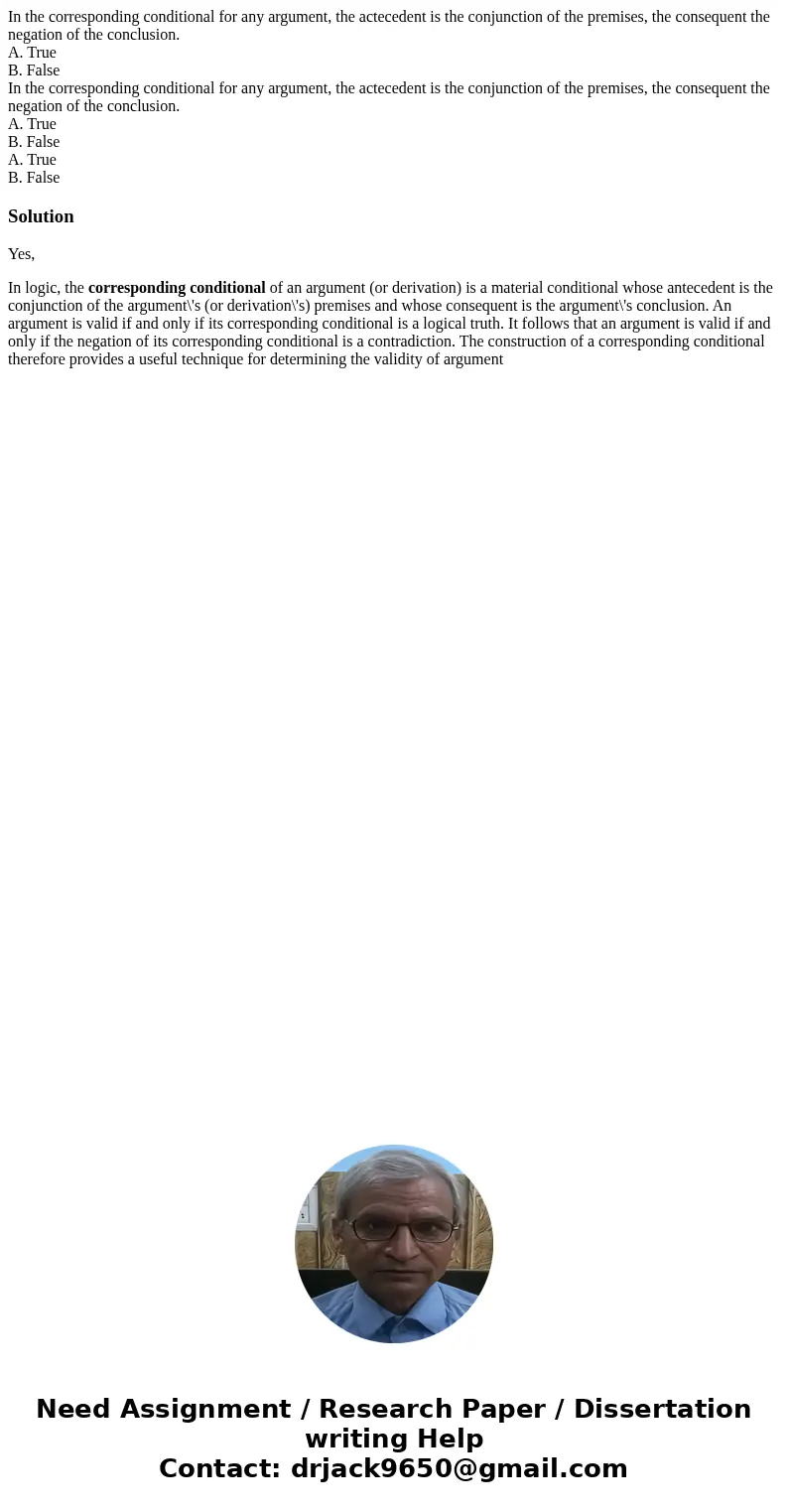 In the corresponding conditional for any argument, the actecedent is the conjunction of the premises, the consequent the negation of the conclusion. A. True B.  In the corresponding conditional for any argument, the actecedent is the conjunction of the premises, the consequent the negation of the conclusion. A. True B.