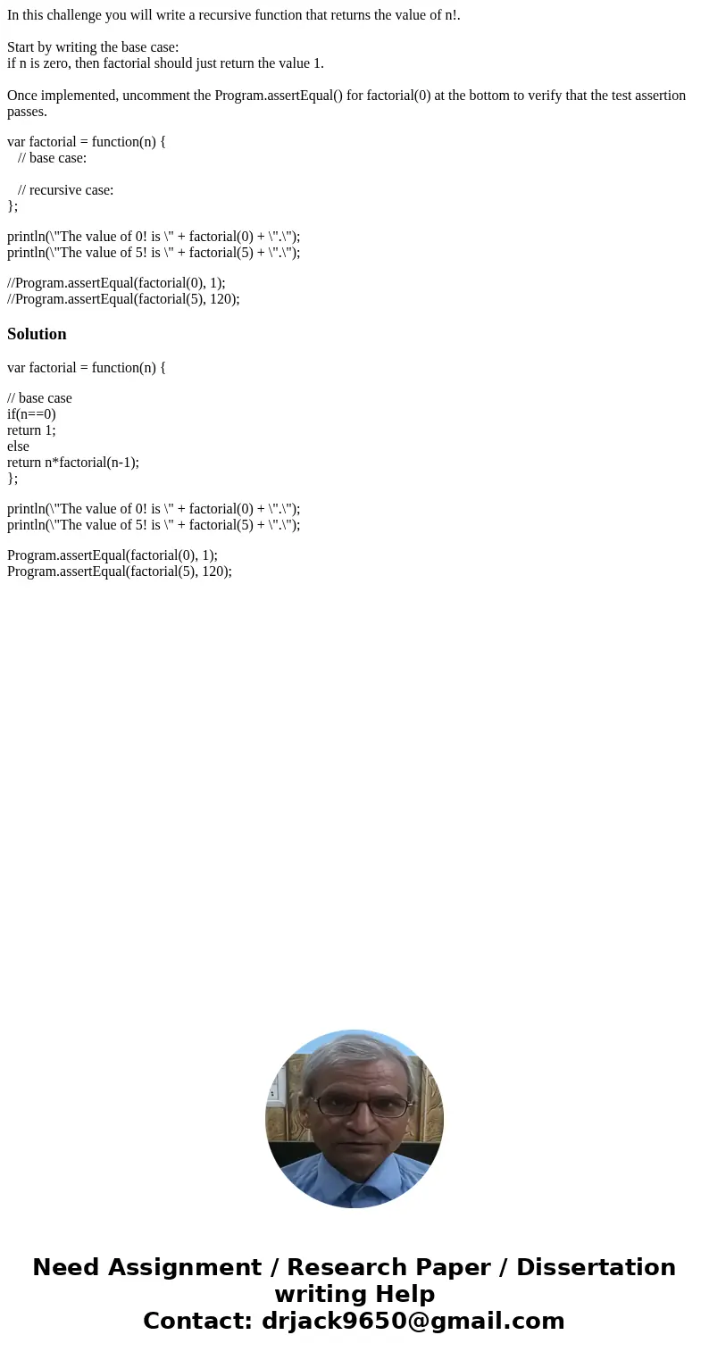 In this challenge you will write a recursive function that returns the value of n!. Start by writing the base case: if n is zero, then factorial should just ret In this challenge you will write a recursive function that returns the value of n!. Start by writing the base case: if n is zero, then factorial should just ret