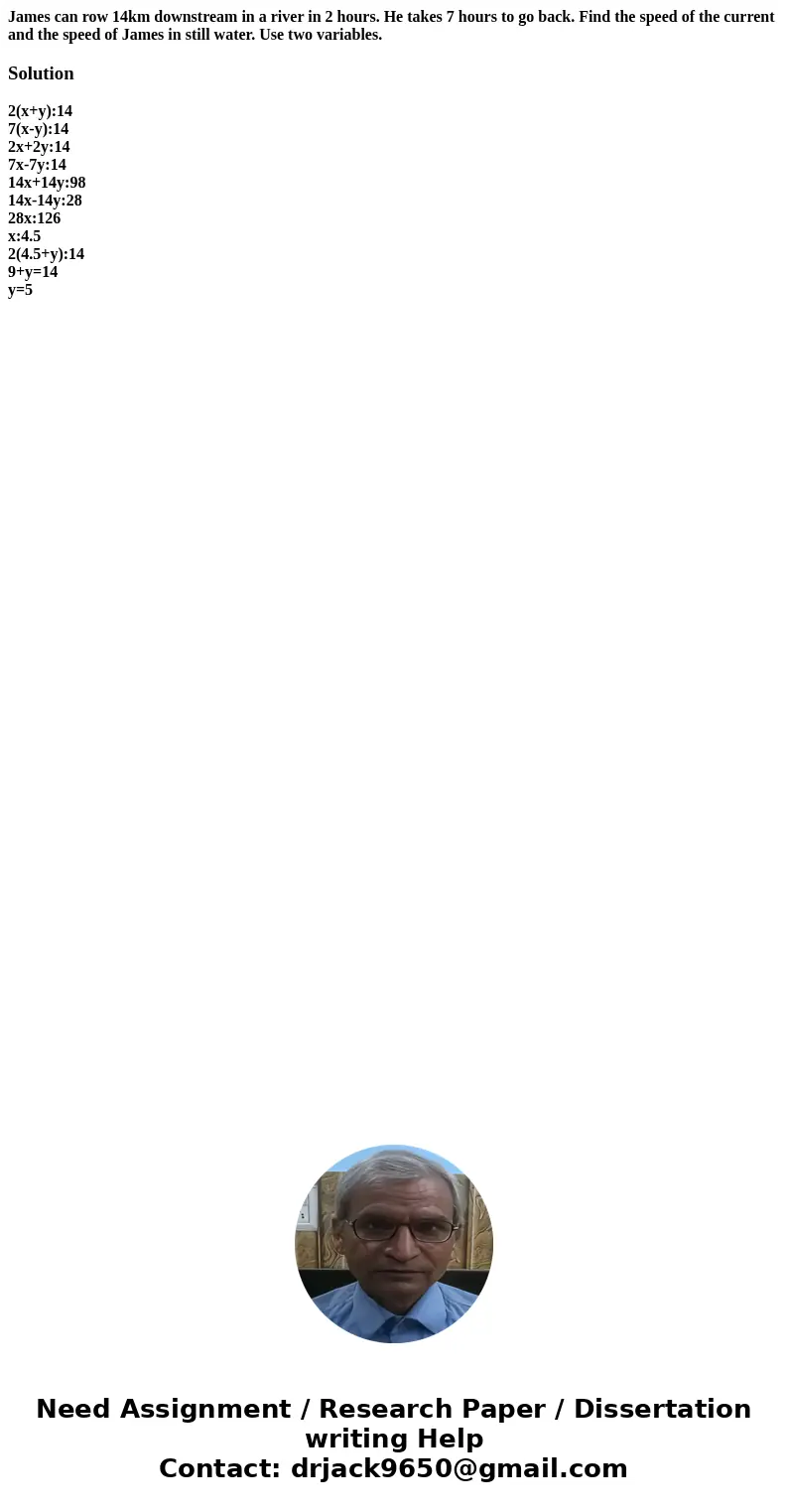 James can row 14km downstream in a river in 2 hours. He takes 7 hours to go back. Find the speed of the current and the speed of James in still water. Use two v James can row 14km downstream in a river in 2 hours. He takes 7 hours to go back. Find the speed of the current and the speed of James in still water. Use two v