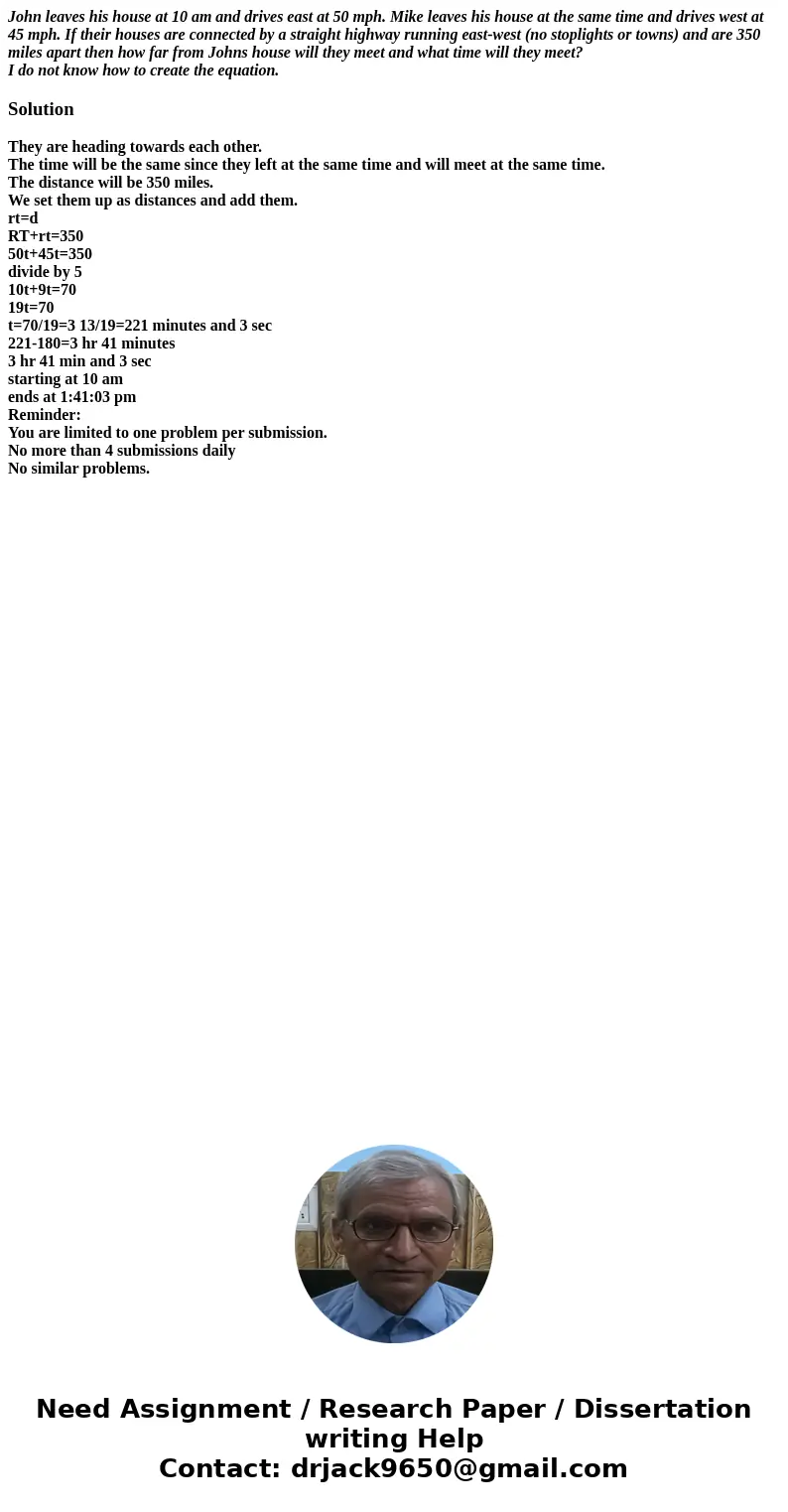 John leaves his house at 10 am and drives east at 50 mph. Mike leaves his house at the same time and drives west at 45 mph. If their houses are connected by a s John leaves his house at 10 am and drives east at 50 mph. Mike leaves his house at the same time and drives west at 45 mph. If their houses are connected by a s