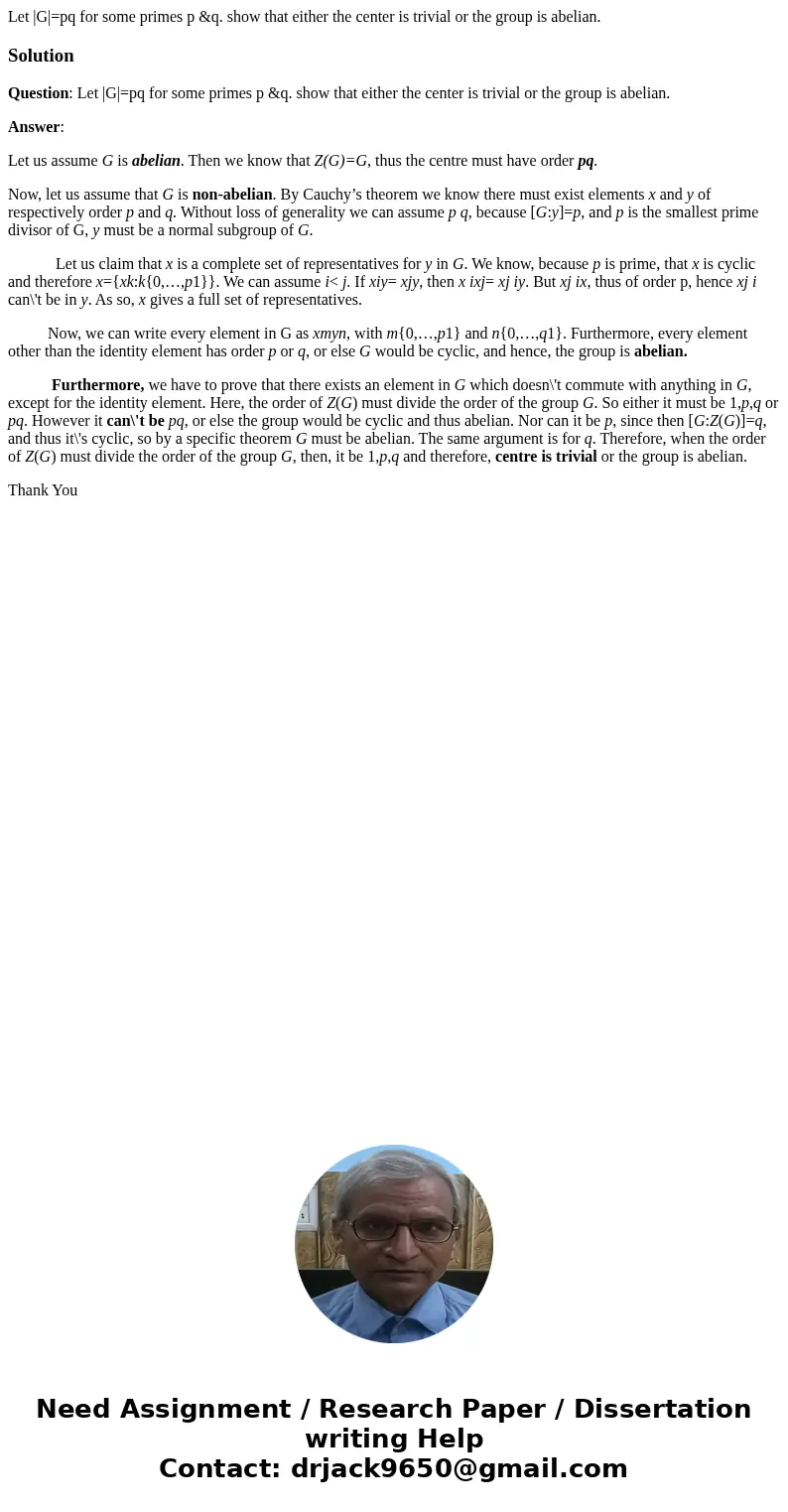 Let |G|=pq for some primes p &q. show that either the center is trivial or the group is abelian.SolutionQuestion: Let |G|=pq for some primes p &q. show  Let |G|=pq for some primes p &q. show that either the center is trivial or the group is abelian.SolutionQuestion: Let |G|=pq for some primes p &q. show
