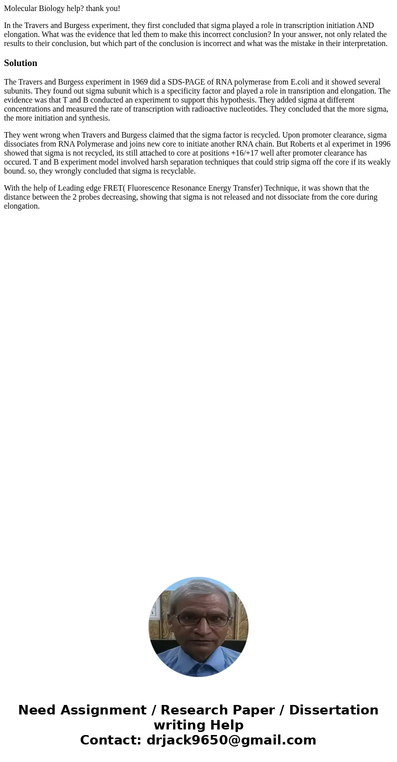 Molecular Biology help? thank you! In the Travers and Burgess experiment, they first concluded that sigma played a role in transcription initiation AND elongati Molecular Biology help? thank you! In the Travers and Burgess experiment, they first concluded that sigma played a role in transcription initiation AND elongati