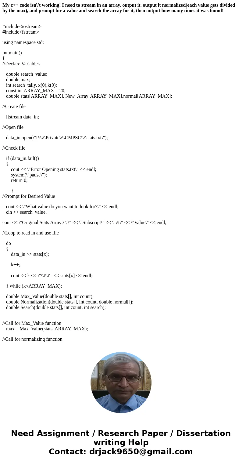 My c++ code isn\'t working! I need to stream in an array, output it, output it normalized(each value gets divided by the max), and prompt for a value and search My c++ code isn\'t working! I need to stream in an array, output it, output it normalized(each value gets divided by the max), and prompt for a value and search