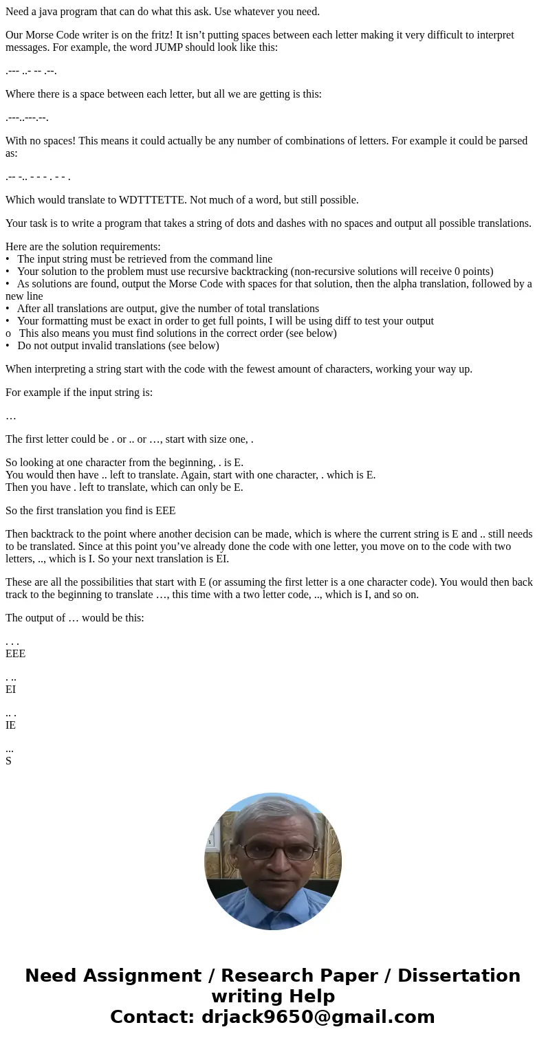 Need a java program that can do what this ask. Use whatever you need. Our Morse Code writer is on the fritz! It isn’t putting spaces between each letter making  Need a java program that can do what this ask. Use whatever you need. Our Morse Code writer is on the fritz! It isn’t putting spaces between each letter making