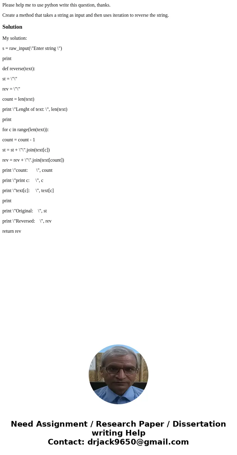 Please help me to use python write this question, thanks. Create a method that takes a string as input and then uses iteration to reverse the string.SolutionMy  Please help me to use python write this question, thanks. Create a method that takes a string as input and then uses iteration to reverse the string.SolutionMy