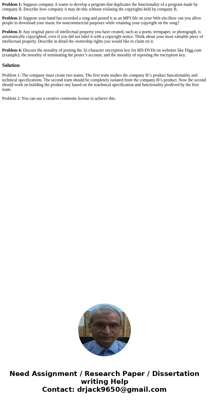 Problem 1: Suppose company A wants to develop a program that duplicates the functionality of a program made by company B. Describe how company A may do this wit Problem 1: Suppose company A wants to develop a program that duplicates the functionality of a program made by company B. Describe how company A may do this wit