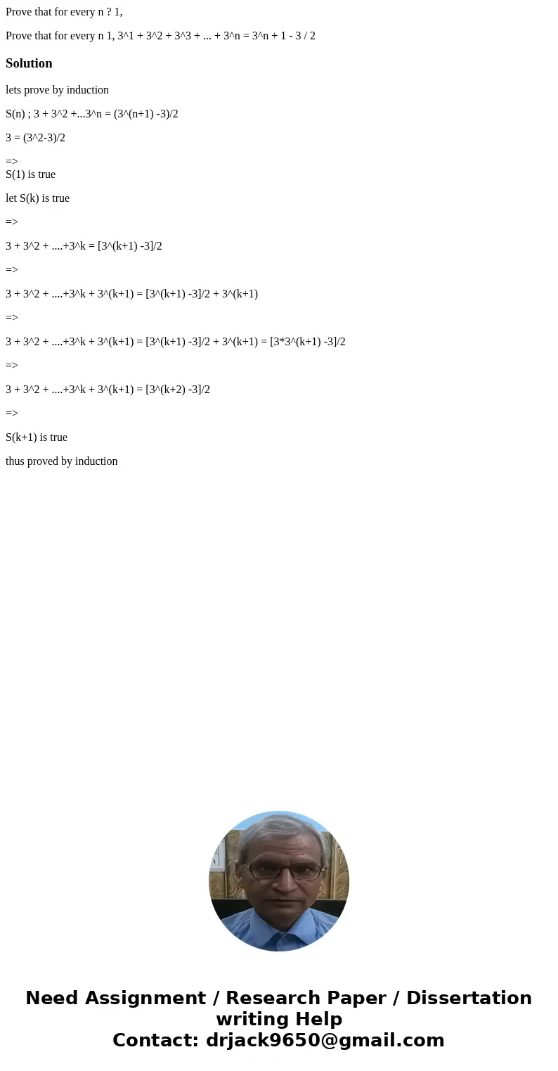 Prove that for every n ? 1, Prove that for every n 1, 3^1 + 3^2 + 3^3 + ... + 3^n = 3^n + 1 - 3 / 2Solutionlets prove by induction S(n) ; 3 + 3^2 +...3^n = (3^( Prove that for every n ? 1, Prove that for every n 1, 3^1 + 3^2 + 3^3 + ... + 3^n = 3^n + 1 - 3 / 2Solutionlets prove by induction S(n) ; 3 + 3^2 +...3^n = (3^(