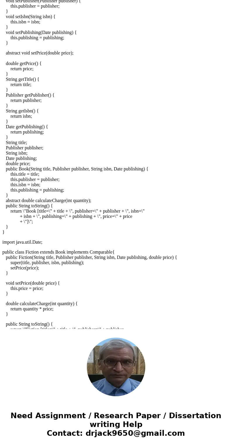 Q1) Book Hierarchy (Abstract Class and Inheritance) 1. Write class called Publisher. Include attributes name (String) and state (String). 2. Create an abstract  Q1) Book Hierarchy (Abstract Class and Inheritance) 1. Write class called Publisher. Include attributes name (String) and state (String). 2. Create an abstract