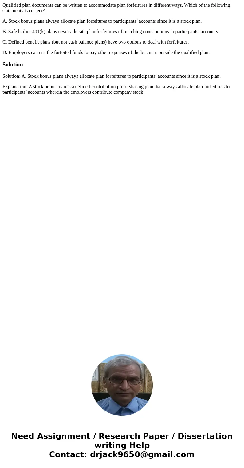 Qualified plan documents can be written to accommodate plan forfeitures in different ways. Which of the following statements is correct? A. Stock bonus plans al Qualified plan documents can be written to accommodate plan forfeitures in different ways. Which of the following statements is correct? A. Stock bonus plans al