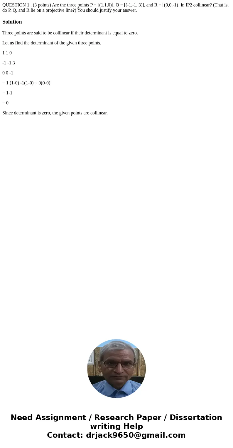  QUESTION 1 . (3 points) Are the three points P = [(1,1,0)], Q = [(-1,-1, 3)], and R = [(0,0,-1)] in IP2 collinear? (That is, do P, Q, and R lie on a projective