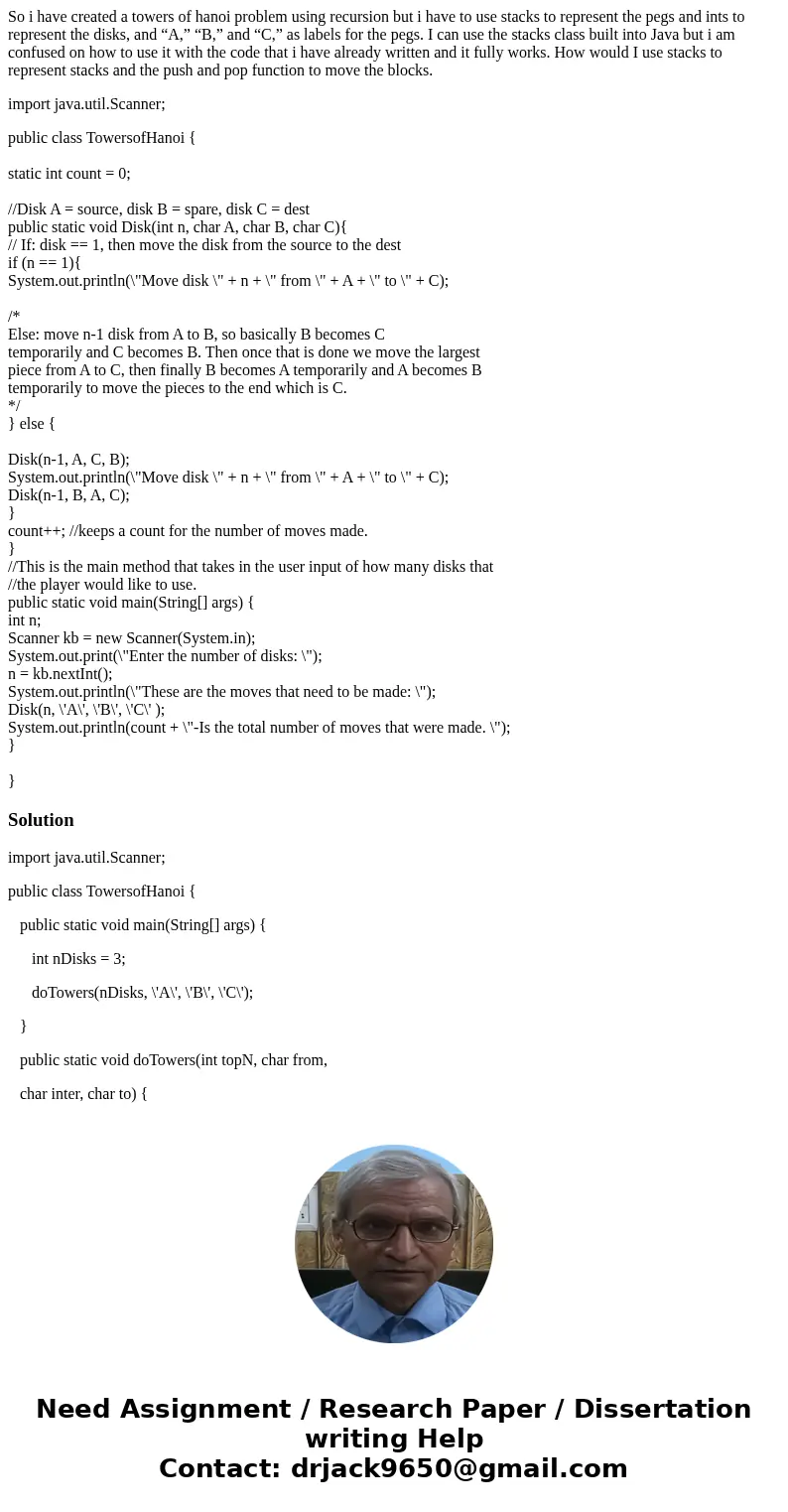 So i have created a towers of hanoi problem using recursion but i have to use stacks to represent the pegs and ints to represent the disks, and “A,” “B,” and “C So i have created a towers of hanoi problem using recursion but i have to use stacks to represent the pegs and ints to represent the disks, and “A,” “B,” and “C