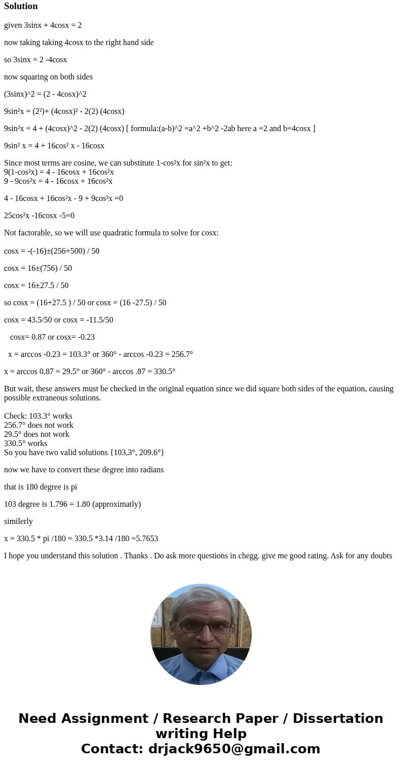 Solve 3sinx + 4cosx = 2. Exact solutions are not possible for this problem. To complete the solution, you will need to use a calculator. Use radian mode. The an