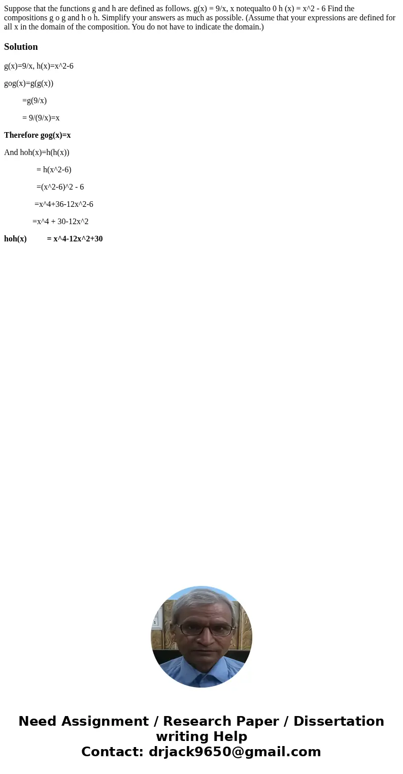 Suppose that the functions g and h are defined as follows. g(x) = 9/x, x notequalto 0 h (x) = x^2 - 6 Find the compositions g o g and h o h. Simplify your answ  Suppose that the functions g and h are defined as follows. g(x) = 9/x, x notequalto 0 h (x) = x^2 - 6 Find the compositions g o g and h o h. Simplify your answ