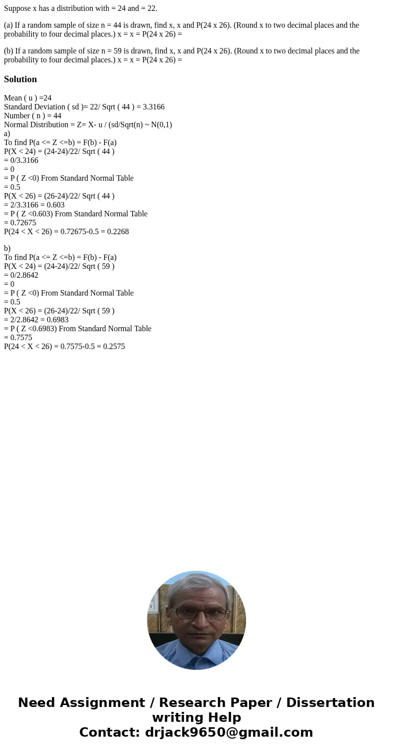 Suppose x has a distribution with = 24 and = 22. (a) If a random sample of size n = 44 is drawn, find x, x and P(24 x 26). (Round x to two decimal places and th Suppose x has a distribution with = 24 and = 22. (a) If a random sample of size n = 44 is drawn, find x, x and P(24 x 26). (Round x to two decimal places and th