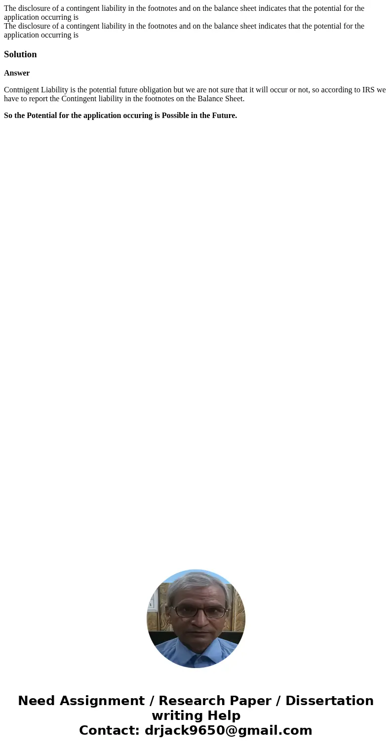 The disclosure of a contingent liability in the footnotes and on the balance sheet indicates that the potential for the application occurring is The disclosure  The disclosure of a contingent liability in the footnotes and on the balance sheet indicates that the potential for the application occurring is The disclosure