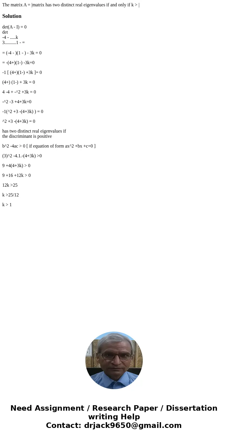 The matrix A = |matrix has two distinct real eigenvalues if and only if k > |Solutiondet(A - I) = 0 det -4 - .....k 3..........1 - = = (-4 - )(1 - ) - 3k =   The matrix A = |matrix has two distinct real eigenvalues if and only if k > |Solutiondet(A - I) = 0 det -4 - .....k 3..........1 - = = (-4 - )(1 - ) - 3k =