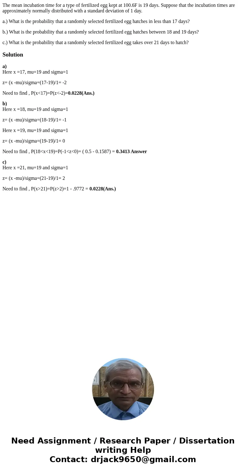 The mean incubation time for a type of fertilized egg kept at 100.6F is 19 days. Suppose that the incubation times are approximately normally distributed with a The mean incubation time for a type of fertilized egg kept at 100.6F is 19 days. Suppose that the incubation times are approximately normally distributed with a