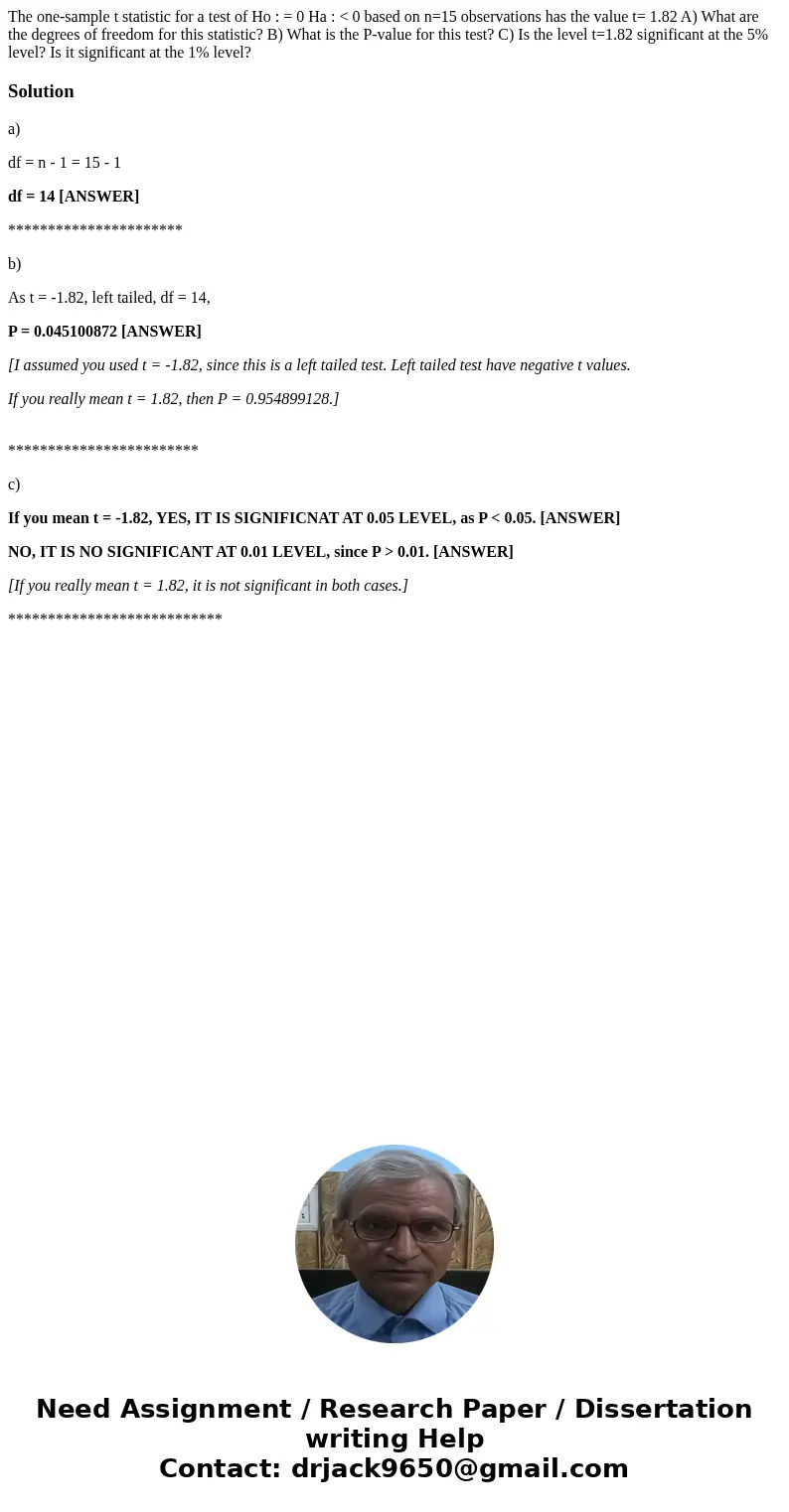 The one-sample t statistic for a test of Ho : = 0 Ha : < 0 based on n=15 observations has the value t= 1.82 A) What are the degrees of freedom for this stati The one-sample t statistic for a test of Ho : = 0 Ha : < 0 based on n=15 observations has the value t= 1.82 A) What are the degrees of freedom for this stati