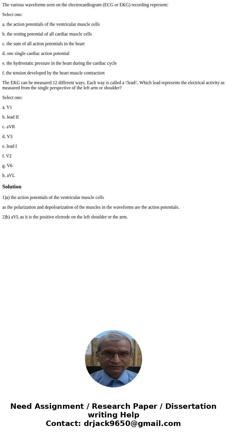 The various waveforms seen on the electrocardiogram (ECG or EKG) recording represent: Select one: a. the action potentials of the ventricular muscle cells b. th The various waveforms seen on the electrocardiogram (ECG or EKG) recording represent: Select one: a. the action potentials of the ventricular muscle cells b. th