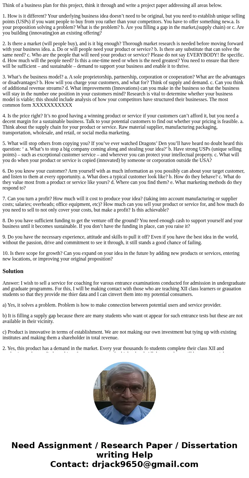 Think of a business plan for this project, think it through and write a project paper addressing all areas below. 1. How is it different? Your underlying busine Think of a business plan for this project, think it through and write a project paper addressing all areas below. 1. How is it different? Your underlying busine