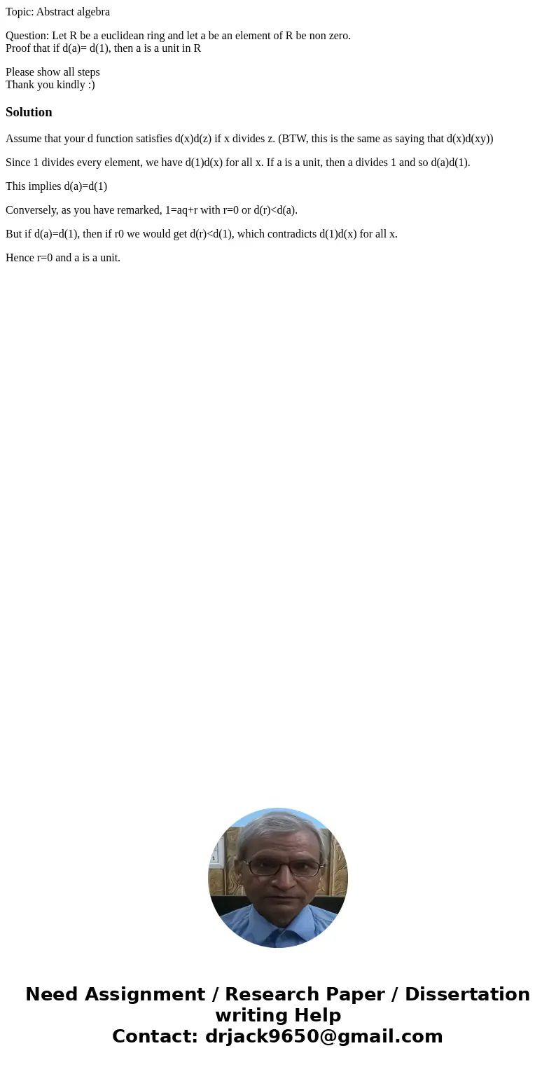 Topic: Abstract algebra Question: Let R be a euclidean ring and let a be an element of R be non zero. Proof that if d(a)= d(1), then a is a unit in R Please sho Topic: Abstract algebra Question: Let R be a euclidean ring and let a be an element of R be non zero. Proof that if d(a)= d(1), then a is a unit in R Please sho