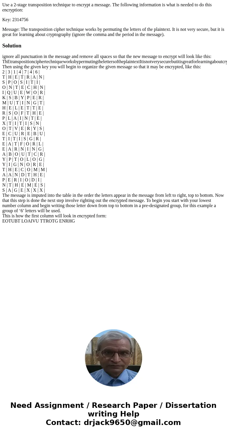 Use a 2-stage transposition technique to encrypt a message. The following information is what is needed to do this encryption: Key: 2314756 Message: The transpo Use a 2-stage transposition technique to encrypt a message. The following information is what is needed to do this encryption: Key: 2314756 Message: The transpo