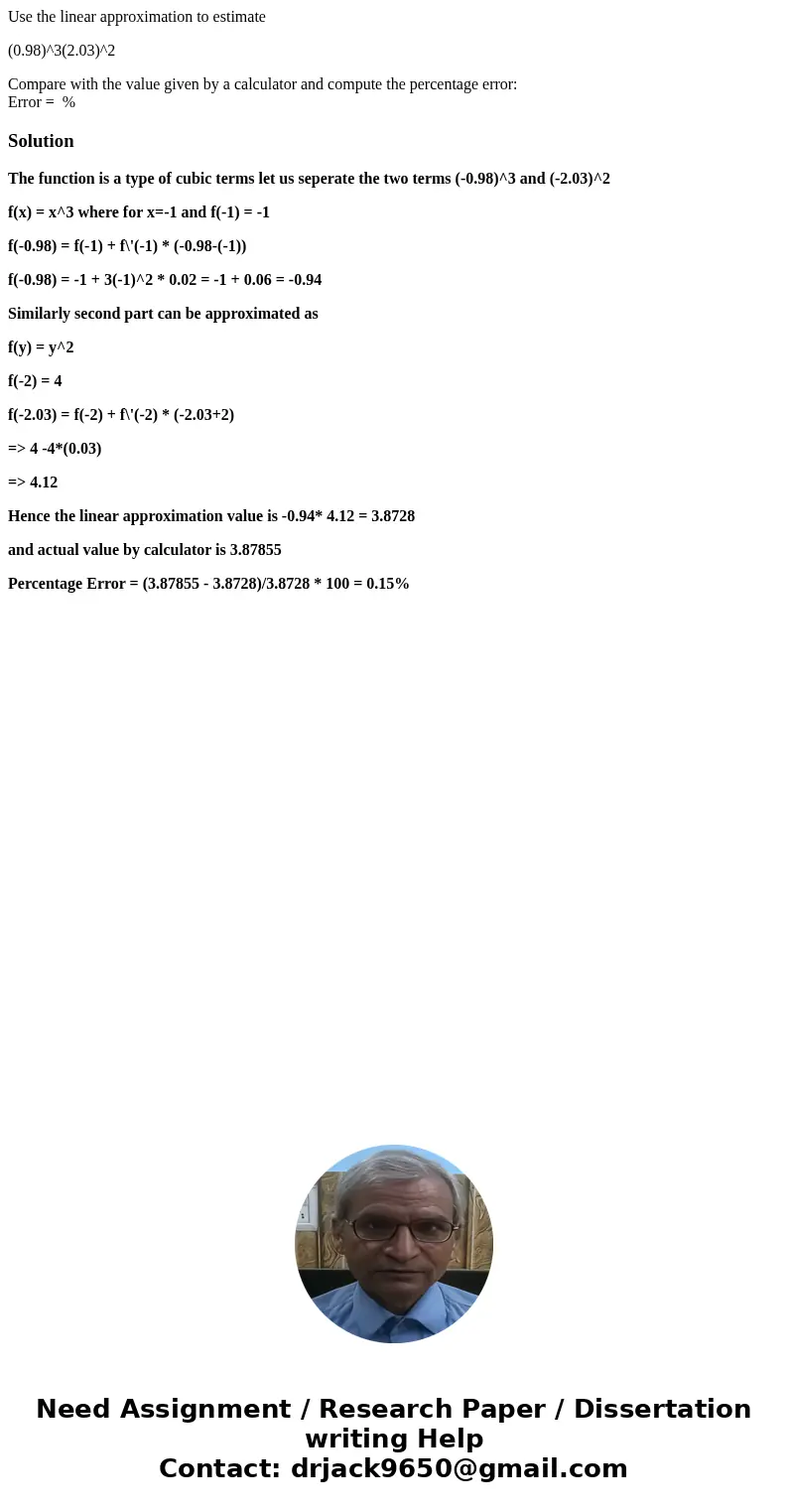 Use the linear approximation to estimate (0.98)^3(2.03)^2 Compare with the value given by a calculator and compute the percentage error: Error = %SolutionThe fu Use the linear approximation to estimate (0.98)^3(2.03)^2 Compare with the value given by a calculator and compute the percentage error: Error = %SolutionThe fu