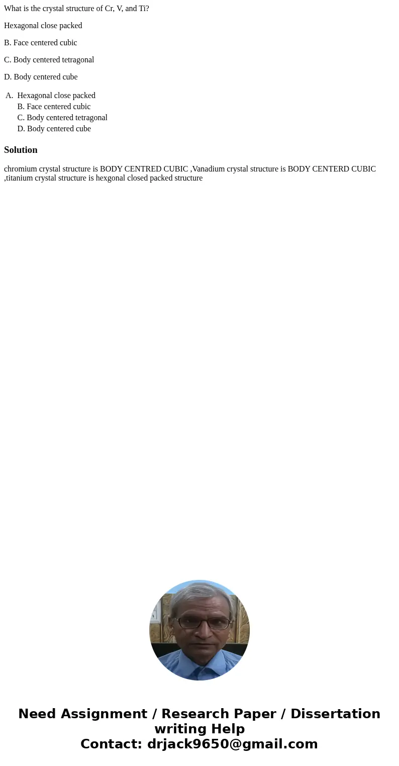What is the crystal structure of Cr, V, and Ti? Hexagonal close packed B. Face centered cubic C. Body centered tetragonal D. Body centered cube A. Hexagonal clo What is the crystal structure of Cr, V, and Ti? Hexagonal close packed B. Face centered cubic C. Body centered tetragonal D. Body centered cube A. Hexagonal clo